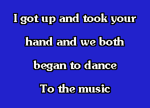 I got up and took your

hand and we both

began to dance

To the music