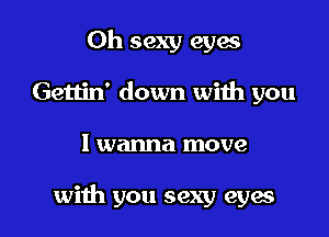 0h sexy eyw
Gettin' down with you

I wanna move

with you sexy eyes I
