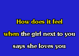 How does it feel

when the girl next to you

says she loves you