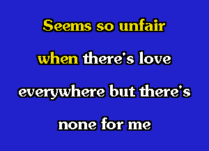 Seems so unfair
when there's love
everywhere but there's

none for me