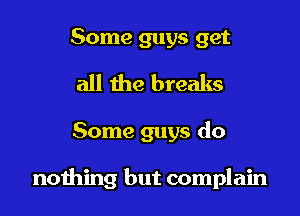 Some guys get
all the breaks

Some guys do

nothing but complain