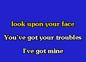 look upon your face

You've got your troubles

I've got mine