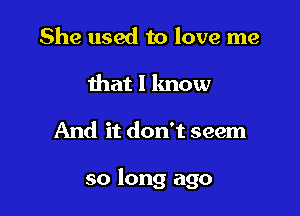 She used to love me
that I know

And it don't seem

so long ago