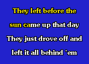 They left before the

sun came up that day

They just drove off and
left it all behind 'em