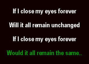 If I close my eyes forever

Will it all remain unchanged

If I close my eyes forever