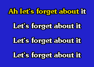 Ah let's forget about it
Let's forget about it
Let's forget about it

Let's forget about it