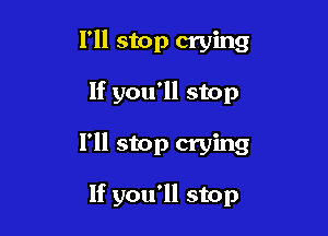 I'll stop crying

If you'll stop

1' stop crying

If you'll stop
