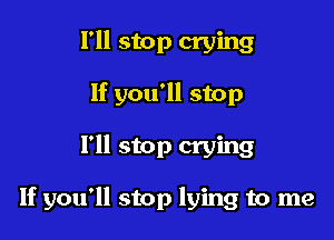 I'll stop crying
If you'll stop

I'll stop crying

If you'll stop lying to me