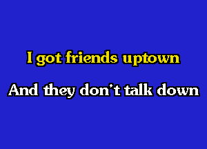 I got friends uptown

And they don't talk down