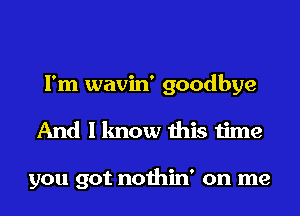 I'm wavin' goodbye
And I know this time

you got nothin' on me