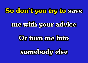 So don't you try to save
me with your advice
0r turn me into

somebody else