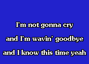 I'm not gonna cry
and I'm wavin' goodbye

and I know this time yeah