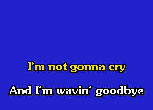 I'm not gonna cry

And I'm wavin' goodbye