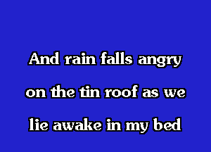 And rain falls angry

on the tin roof as we

lie awake in my bed