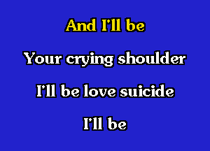 And I'll be

Your crying shoulder

I'll be love suicide

I'll be