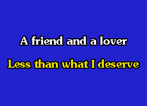 A friend and a lover

Less than what I deserve