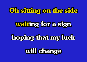 0h sitting on the side
waiting for a sign
hoping that my luck

will change