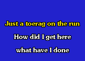 Just a toerag on the run

How did lget here

what have I done