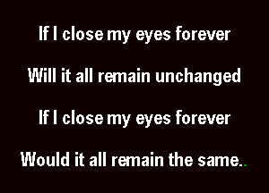 If I close my eyes forever
Will it all remain unchanged
If I close my eyes forever

Would it all remain the same.