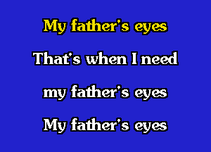 My father's eyes
That's when I need

my father's eyes

My father's eyes
