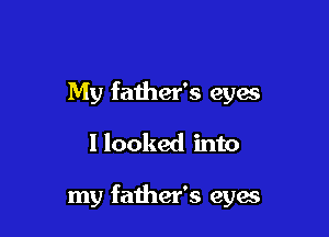 My father's eyes

I looked into

my father's eyes