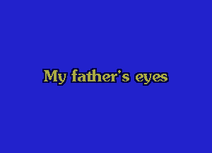 My father's eyes