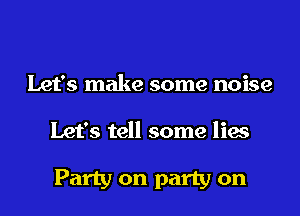 Let's make some noise

Let's tell some lies

Party on party on
