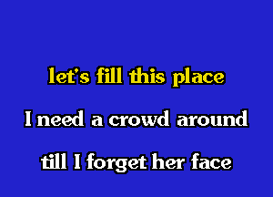 let's fill this place

I need a crowd around

till I forget her face