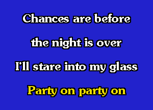 Chances are before
Ihe night is over

I'll stare into my glass

Party on party on I