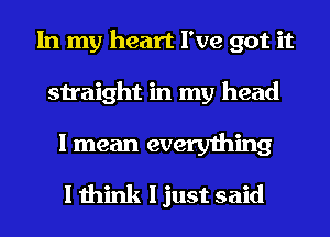 In my heart I've got it
straight in my head

I mean everything
I think I just said