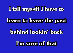 I tell myself I have to

learn to leave the past
behind lookin' back

I'm sure of that