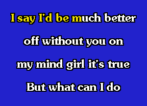 I say I'd be much better
off without you on
my mind girl it's true

But what can I do