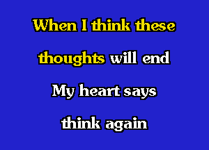 When I think these
moughts will end

My heart says

think again I