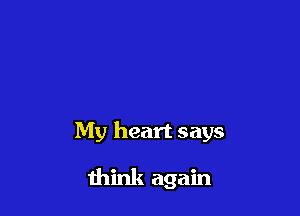 My heart says

think again