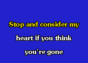 Stop and consider my

heart if you think

you're gone