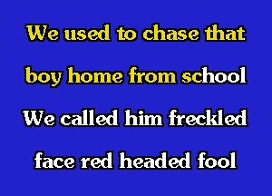 We used to chase that

boy home from school

We called him freclded
face red headed fool