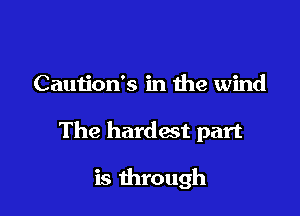 Caution's in me wind

The hardest part

is through