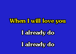 When I will love you

I already do
I already do