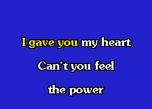 Igave you my heart

Can't you feel

the power