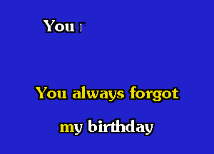 You always forgot

my birthday