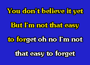 You don't believe it yet
But I'm not that easy
to forget oh no I'm not

that easy to forget