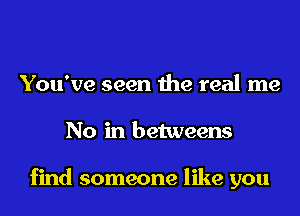 You've seen the real me
No in betweens

find someone like you