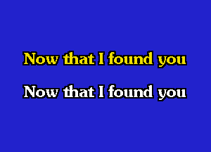 Now that I found you

Now that I found you