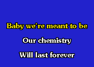 Baby we're meant to be

Our chemistry

Will last forever