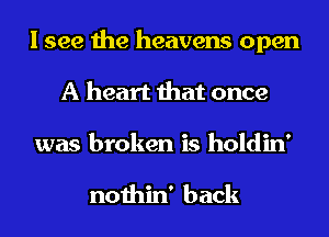 I see the heavens open
A heart that once
was broken is holdin'

nothin' back