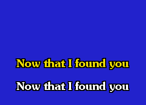 Now that I found you

Now that I found you