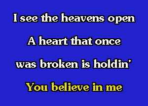 I see the heavens open
A heart that once
was broken is holdin'

You believe in me