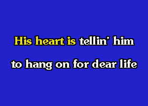 His heart is tellin' him

to hang on for dear life