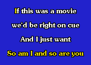 If this was a movie
we'd be right on cue
And I just want

So am I and so are you