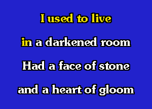 I used to live
in a darkened room
Had a face of stone

and a heart of gloom